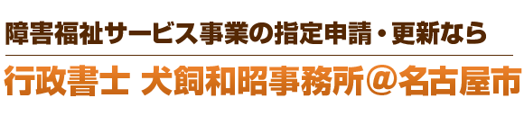 名古屋市の障害福祉サービス事業の指定申請・更新なら「行政書士犬飼和昭事務所」